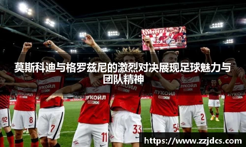 莫斯科迪与格罗兹尼的激烈对决展现足球魅力与团队精神